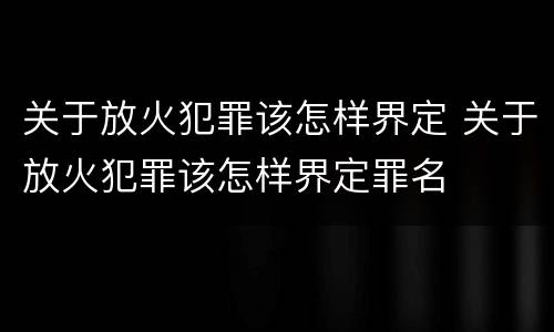 关于放火犯罪该怎样界定 关于放火犯罪该怎样界定罪名