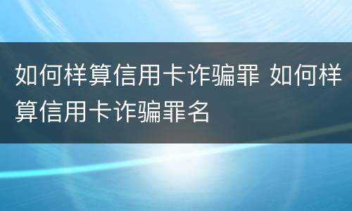 如何样算信用卡诈骗罪 如何样算信用卡诈骗罪名