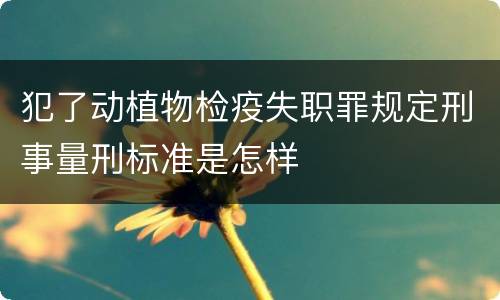 犯了动植物检疫失职罪规定刑事量刑标准是怎样