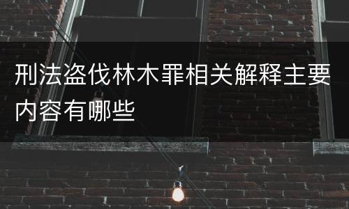 刑法盗伐林木罪相关解释主要内容有哪些