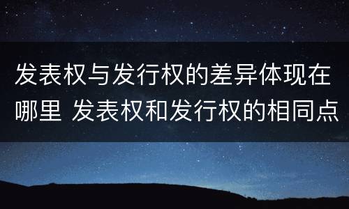 发表权与发行权的差异体现在哪里 发表权和发行权的相同点