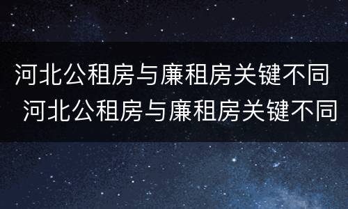 河北公租房与廉租房关键不同 河北公租房与廉租房关键不同之处