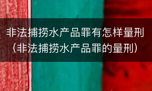 非法捕捞水产品罪有怎样量刑（非法捕捞水产品罪的量刑）