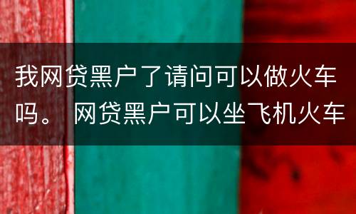 我网贷黑户了请问可以做火车吗。 网贷黑户可以坐飞机火车吗