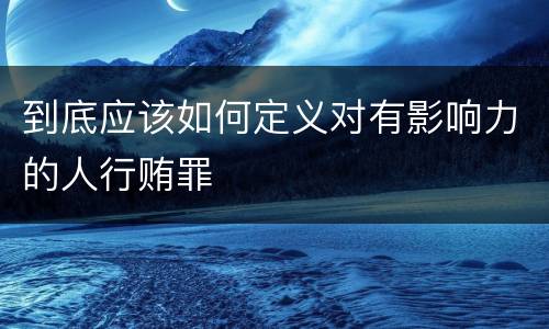 到底应该如何定义对有影响力的人行贿罪