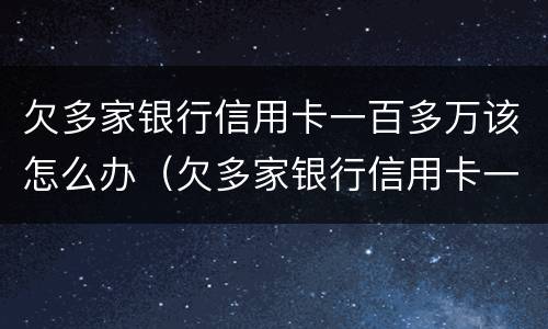 欠多家银行信用卡一百多万该怎么办（欠多家银行信用卡一百多万该怎么办呢）