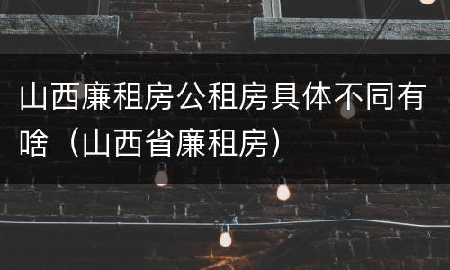 山西廉租房公租房具体不同有啥（山西省廉租房）