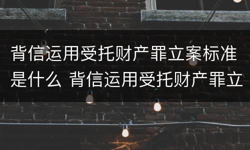 背信运用受托财产罪立案标准是什么 背信运用受托财产罪立案标准是什么