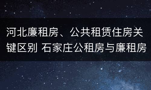河北廉租房、公共租赁住房关键区别 石家庄公租房与廉租房的区别