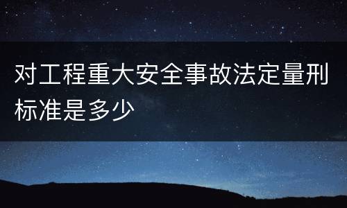 对工程重大安全事故法定量刑标准是多少
