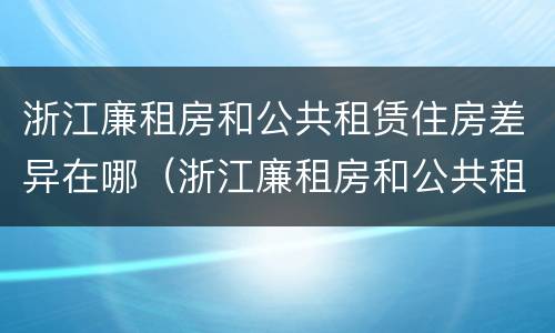 浙江廉租房和公共租赁住房差异在哪（浙江廉租房和公共租赁住房差异在哪查）