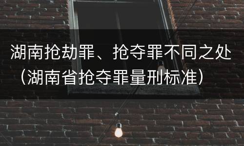 湖南抢劫罪、抢夺罪不同之处（湖南省抢夺罪量刑标准）