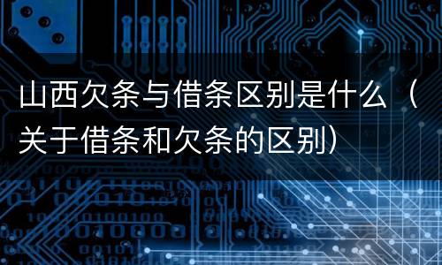 山西欠条与借条区别是什么（关于借条和欠条的区别）