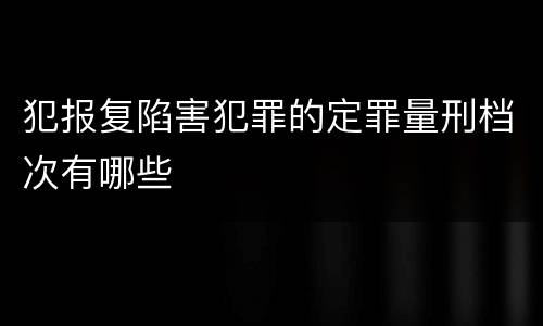 犯报复陷害犯罪的定罪量刑档次有哪些