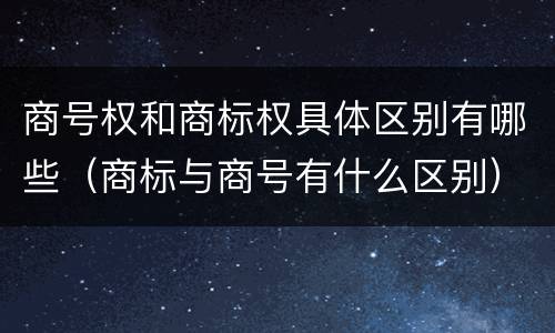 商号权和商标权具体区别有哪些（商标与商号有什么区别）