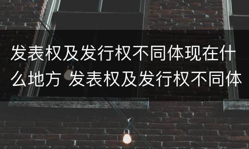 发表权及发行权不同体现在什么地方 发表权及发行权不同体现在什么地方