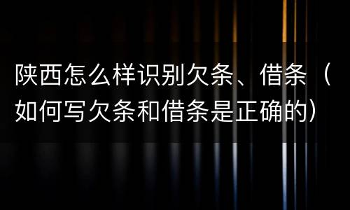 陕西怎么样识别欠条、借条（如何写欠条和借条是正确的）