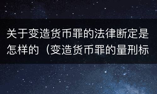 关于变造货币罪的法律断定是怎样的（变造货币罪的量刑标准）