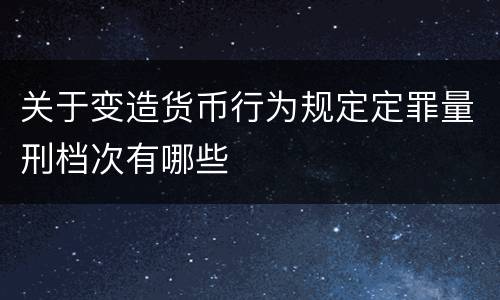 关于变造货币行为规定定罪量刑档次有哪些