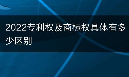 2022专利权及商标权具体有多少区别