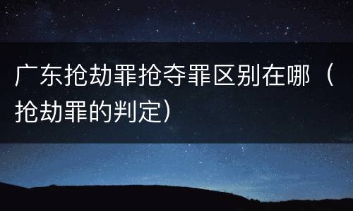 广东抢劫罪抢夺罪区别在哪（抢劫罪的判定）