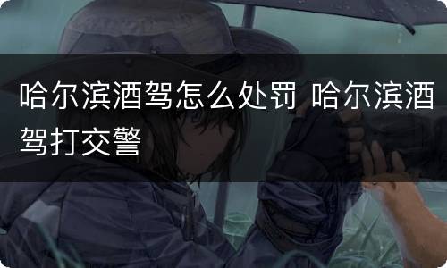 哈尔滨酒驾怎么处罚 哈尔滨酒驾打交警