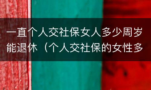 一直个人交社保女人多少周岁能退休（个人交社保的女性多少岁可以退休）