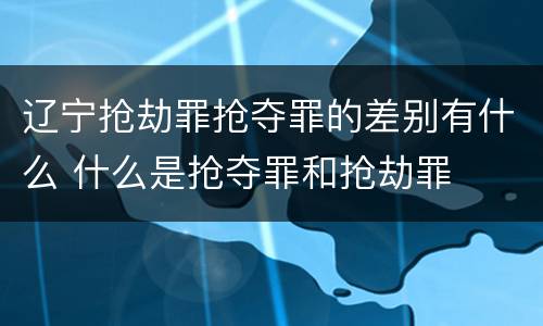 辽宁抢劫罪抢夺罪的差别有什么 什么是抢夺罪和抢劫罪