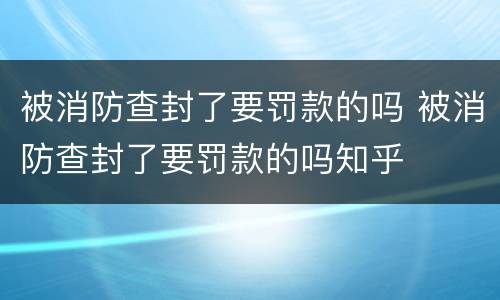被消防查封了要罚款的吗 被消防查封了要罚款的吗知乎
