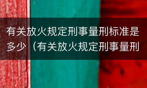 有关放火规定刑事量刑标准是多少（有关放火规定刑事量刑标准是多少年）