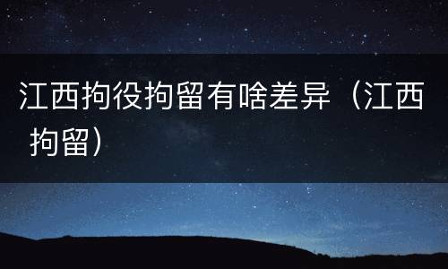 江西拘役拘留有啥差异（江西 拘留）