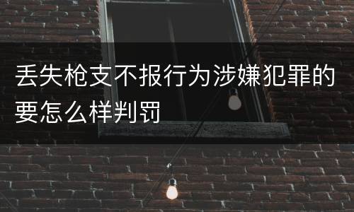 丢失枪支不报行为涉嫌犯罪的要怎么样判罚