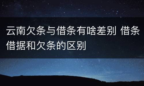 云南欠条与借条有啥差别 借条借据和欠条的区别