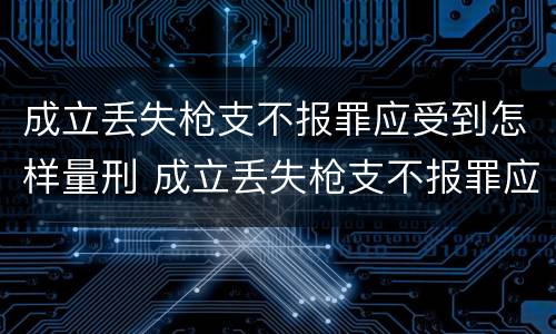 成立丢失枪支不报罪应受到怎样量刑 成立丢失枪支不报罪应受到怎样量刑处罚