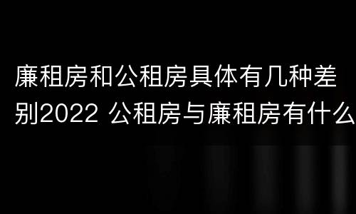 廉租房和公租房具体有几种差别2022 公租房与廉租房有什么不同