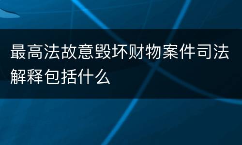 最高法故意毁坏财物案件司法解释包括什么