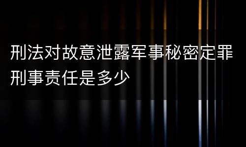 刑法对故意泄露军事秘密定罪刑事责任是多少