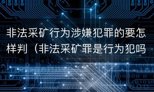 非法采矿行为涉嫌犯罪的要怎样判（非法采矿罪是行为犯吗）
