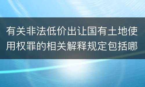 有关非法低价出让国有土地使用权罪的相关解释规定包括哪些内容