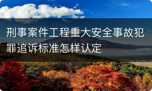刑事案件工程重大安全事故犯罪追诉标准怎样认定