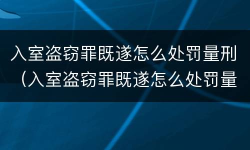 入室盗窃罪既遂怎么处罚量刑（入室盗窃罪既遂怎么处罚量刑依据）