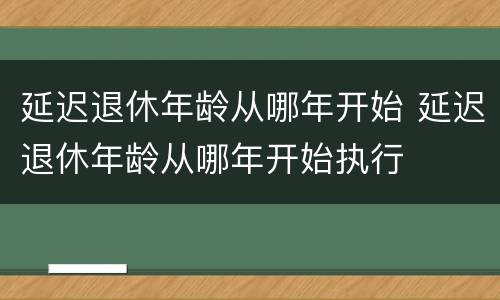 延迟退休年龄从哪年开始 延迟退休年龄从哪年开始执行