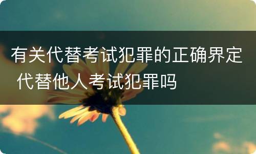 有关代替考试犯罪的正确界定 代替他人考试犯罪吗