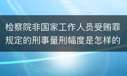 检察院非国家工作人员受贿罪规定的刑事量刑幅度是怎样的
