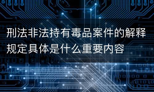 刑法非法持有毒品案件的解释规定具体是什么重要内容