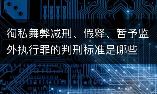 徇私舞弊减刑、假释、暂予监外执行罪的判刑标准是哪些