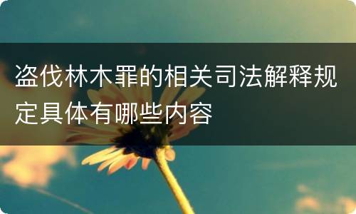 盗伐林木罪的相关司法解释规定具体有哪些内容
