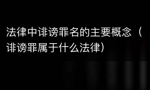 法律中诽谤罪名的主要概念（诽谤罪属于什么法律）