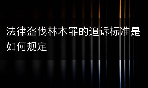 法律盗伐林木罪的追诉标准是如何规定
