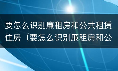 要怎么识别廉租房和公共租赁住房（要怎么识别廉租房和公共租赁住房的区别）
